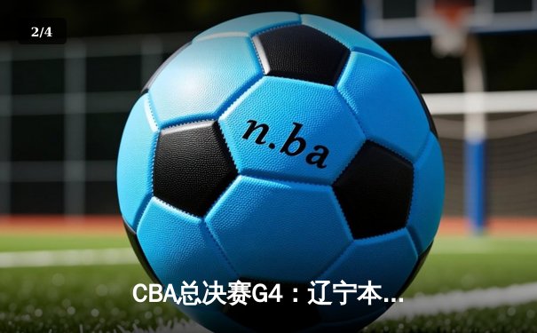 CBA总决赛G4：辽宁本钢力克新疆广汇 总比分3-1手握冠军点 - 2