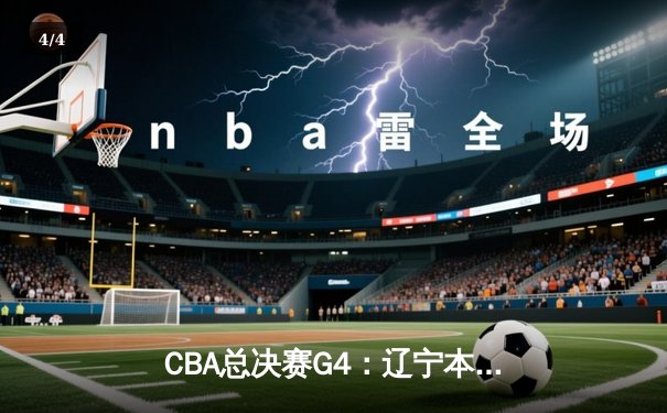 CBA总决赛G4：辽宁本钢力克新疆广汇 总比分3-1手握冠军点 - 4