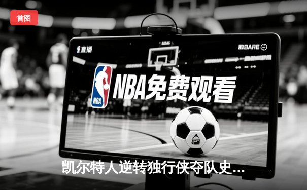 凯尔特人逆转独行侠夺队史第18冠 塔图姆31+11荣膺FMVP