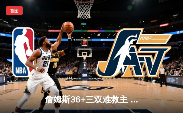 詹姆斯36+三双难救主 湖人加时惜败掘金总分0-3落后