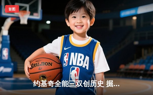 约基奇全能三双创历史 掘金加时鏖战力克绿衫军