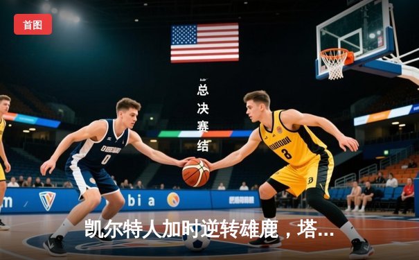 凯尔特人加时逆转雄鹿，塔图姆狂砍40分锁定东部半决赛胜局