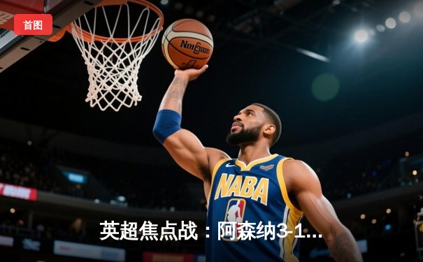 英超焦点战：阿森纳3-1逆转曼联，厄德高传射建功领跑积分榜