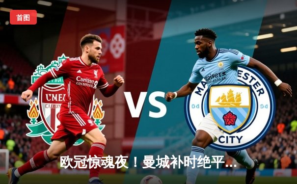 欧冠惊魂夜！曼城补时绝平皇马 贝林厄姆失点葬送胜局