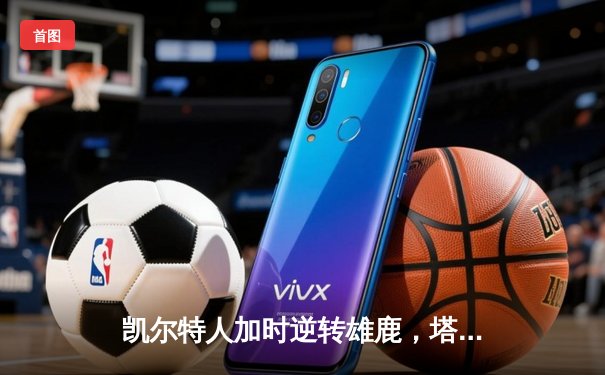 凯尔特人加时逆转雄鹿，塔图姆46分刷新队史纪录