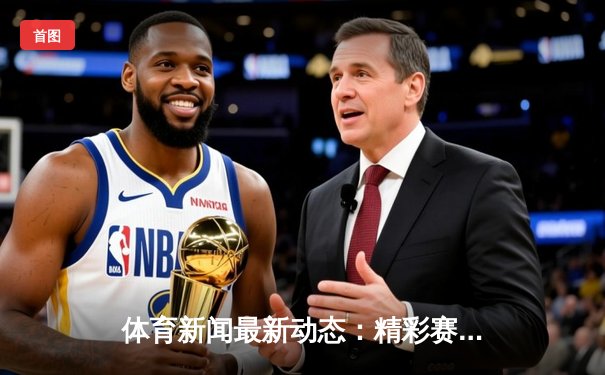体育新闻最新动态：精彩赛事回顾