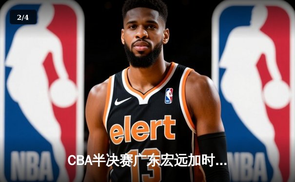 CBA半决赛广东宏远加时险胜辽宁本钢 胡明轩关键三分锁定胜局 - 2