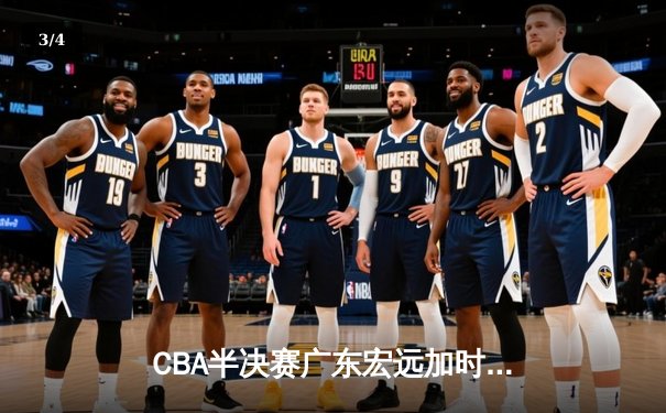 CBA半决赛广东宏远加时险胜辽宁本钢 胡明轩关键三分锁定胜局 - 3
