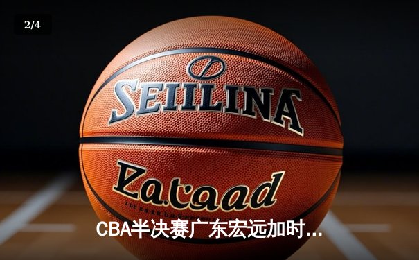 CBA半决赛广东宏远加时险胜辽宁本钢 胡明轩关键三分锁定胜局 - 2