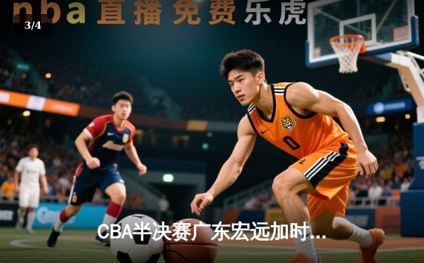 CBA半决赛广东宏远加时险胜辽宁本钢 胡明轩关键三分锁定胜局 - 3