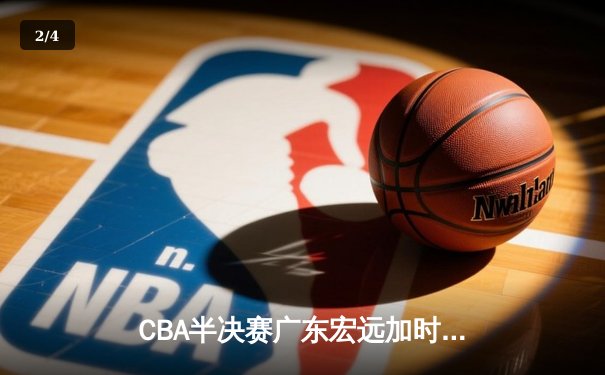 CBA半决赛广东宏远加时险胜辽宁本钢 胡明轩关键三分锁定胜局 - 2