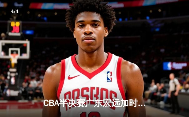 CBA半决赛广东宏远加时险胜辽宁本钢 胡明轩关键三分锁定胜局 - 4