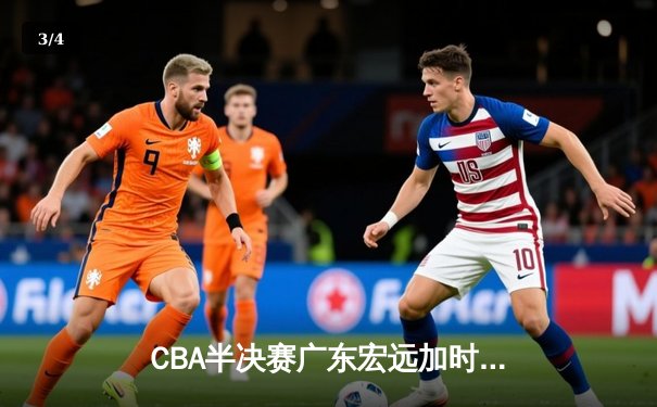 CBA半决赛广东宏远加时险胜辽宁本钢 胡明轩关键三分锁定胜局 - 3