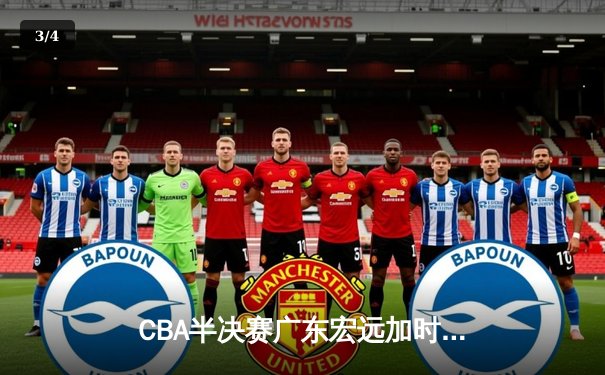 CBA半决赛广东宏远加时险胜辽宁本钢 胡明轩关键三分锁定胜局 - 3
