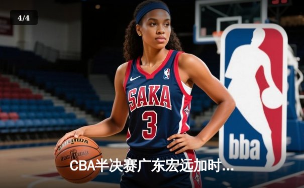 CBA半决赛广东宏远加时险胜辽宁本钢 胡明轩关键三分锁定胜局 - 4