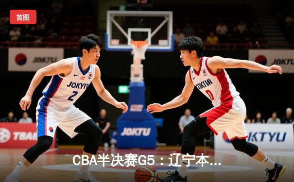 CBA半决赛G5：辽宁本钢加时逆转广东宏远 赵继伟33分率队挺进总决赛