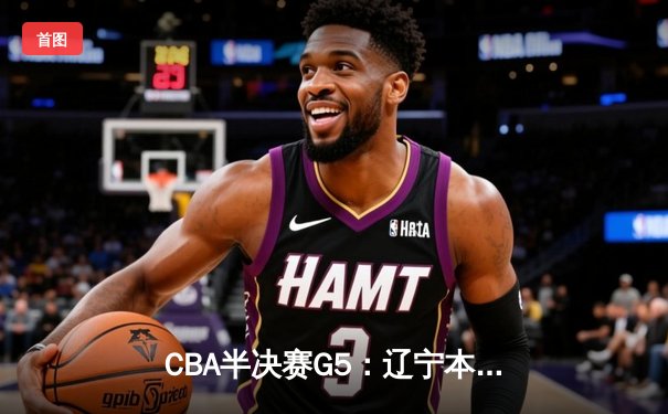 CBA半决赛G5：辽宁本钢加时逆转广东宏远 赵继伟35分创生涯新高