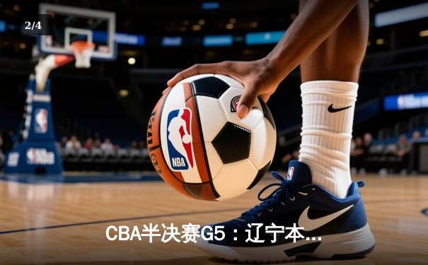 CBA半决赛G5：辽宁本钢加时逆转广东宏远 赵继伟35分创生涯新高 - 2