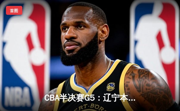 CBA半决赛G5：辽宁本钢加时逆转广东宏远 赵继伟35分创生涯新高